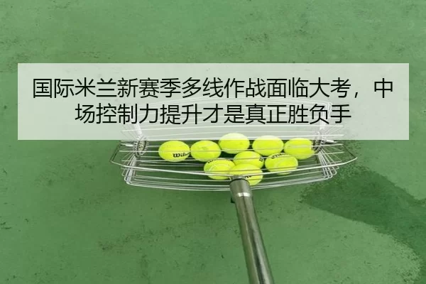 国际米兰新赛季多线作战面临大考，中场控制力提升才是真正胜负手