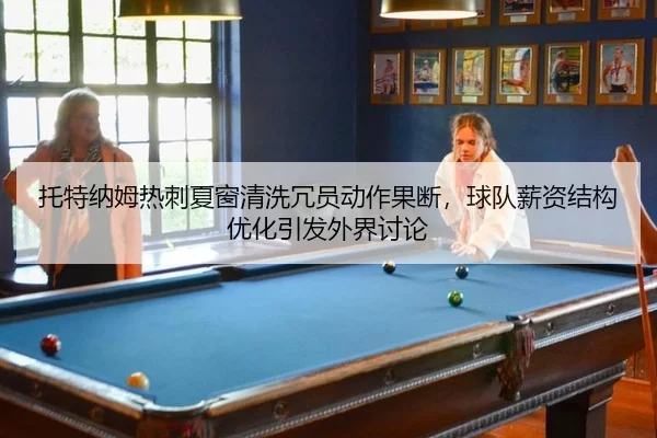 托特纳姆热刺夏窗清洗冗员动作果断，球队薪资结构优化引发外界讨论